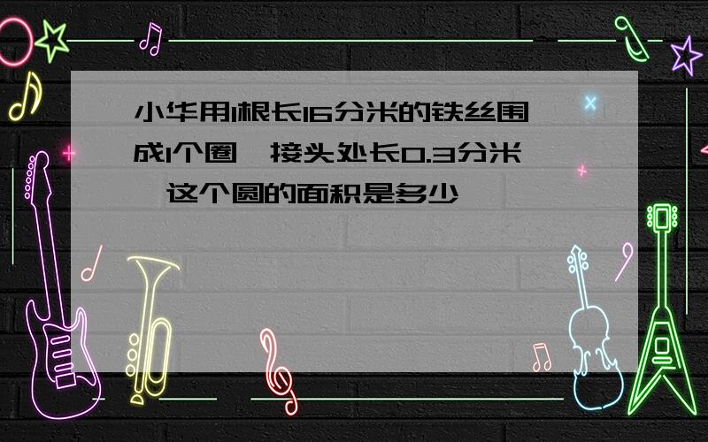 小华用1根长16分米的铁丝围成1个圈,接头处长0.3分米,这个圆的面积是多少