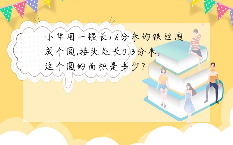 小华用一根长16分米的铁丝围成个圆,接头处长0.3分米,这个圆的面积是多少?