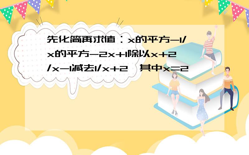 先化简再求值：x的平方-1/x的平方-2x+1除以x+2/x-1减去1/x+2,其中x=2