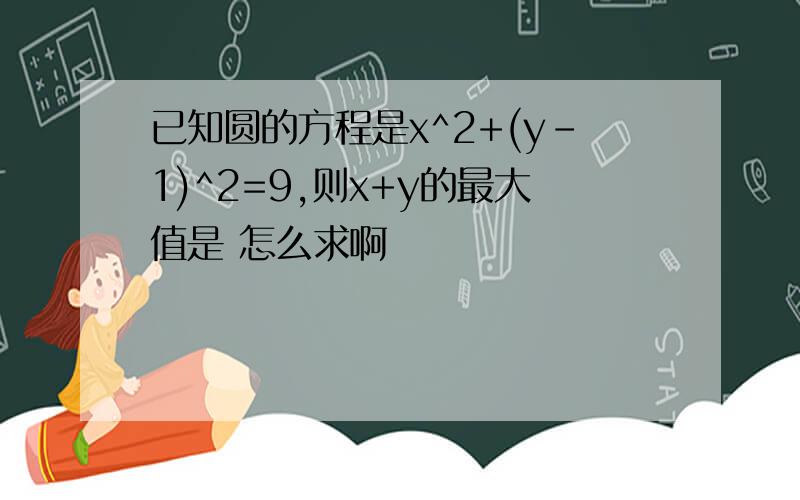 已知圆的方程是x^2+(y-1)^2=9,则x+y的最大值是 怎么求啊