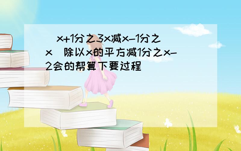 （x+1分之3x减x-1分之x）除以x的平方减1分之x-2会的帮算下要过程