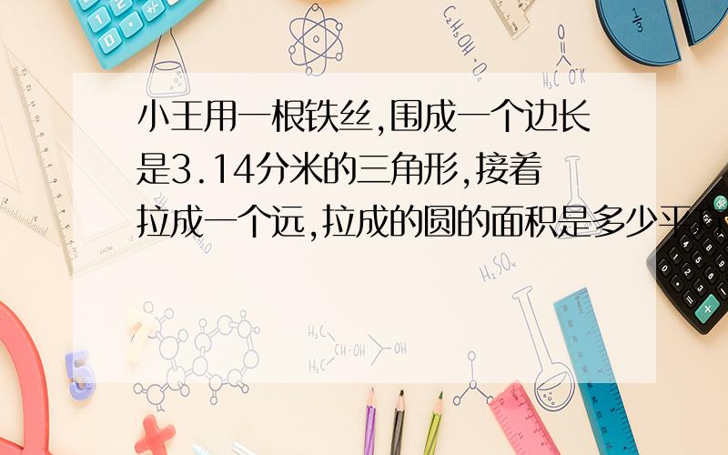 小王用一根铁丝,围成一个边长是3.14分米的三角形,接着拉成一个远,拉成的圆的面积是多少平方分米