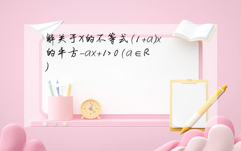 解关于X的不等式（1＋a）x的平方－ax＋1＞0(a∈R)