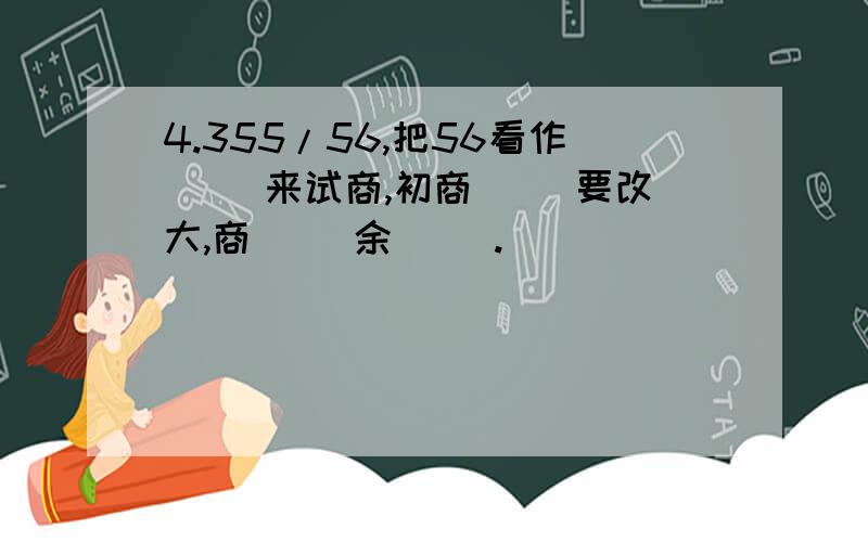 4.355/56,把56看作( )来试商,初商( )要改大,商( )余( ).