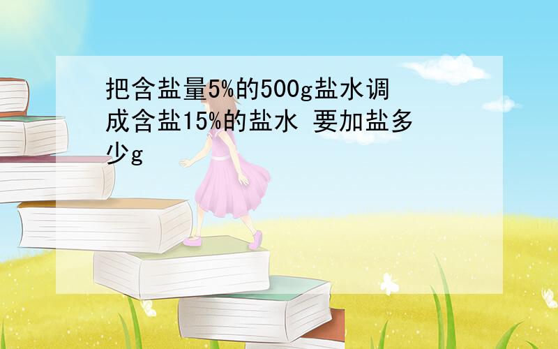 把含盐量5%的500g盐水调成含盐15%的盐水 要加盐多少g