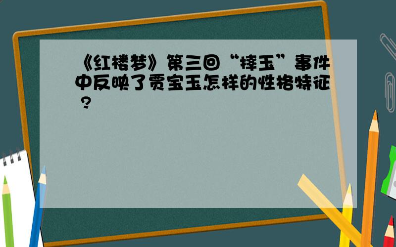 《红楼梦》第三回“摔玉”事件中反映了贾宝玉怎样的性格特征 ?