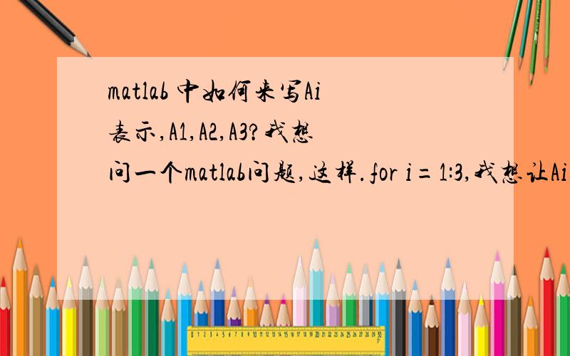 matlab 中如何来写Ai表示,A1,A2,A3?我想问一个matlab问题,这样.for i=1:3,我想让Ai表示A1,A2,A3,那该怎么写这个Ai啊?以及我想让A（i,:)表示A(1,：),A(2,:),A（3,:),该怎么写这个A（i,: