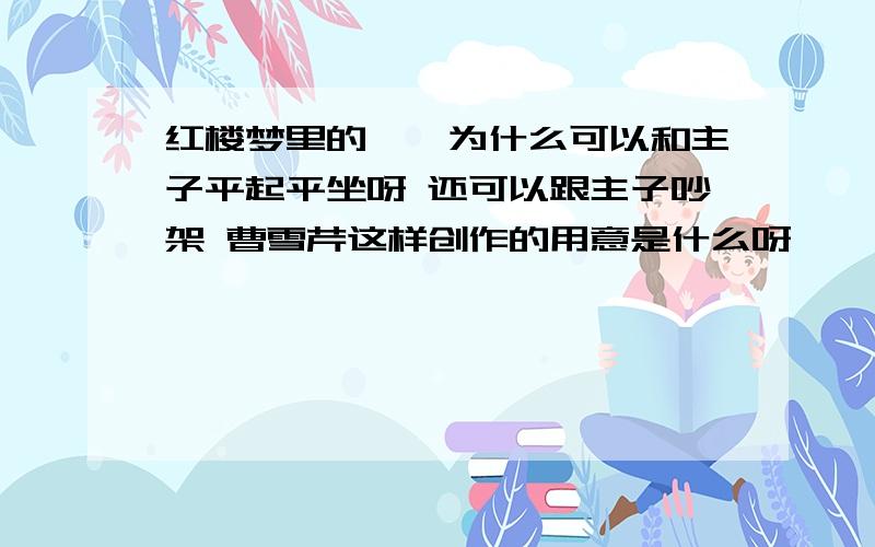 红楼梦里的丫鬟为什么可以和主子平起平坐呀 还可以跟主子吵架 曹雪芹这样创作的用意是什么呀