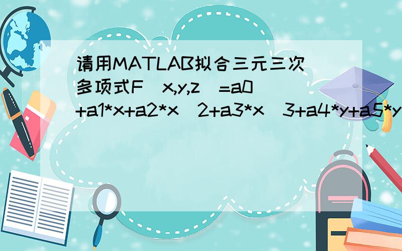 请用MATLAB拟合三元三次多项式F(x,y,z)=a0+a1*x+a2*x^2+a3*x^3+a4*y+a5*y^2+a6*y^3+a7*z+a8*z^2+a9*z^3x=[45 40 30 25 25 25 25 18 18 10 10];y=[45 35 45 35 25 45 25 25 45 35];z=[2.81 3.31 3.50 5.02 7.05 8.43 9.77 6.74 9.88 4.53];F=[7.4375 5.6563 3