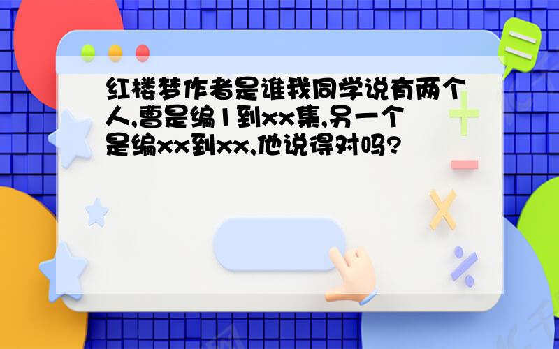 红楼梦作者是谁我同学说有两个人,曹是编1到xx集,另一个是编xx到xx,他说得对吗?