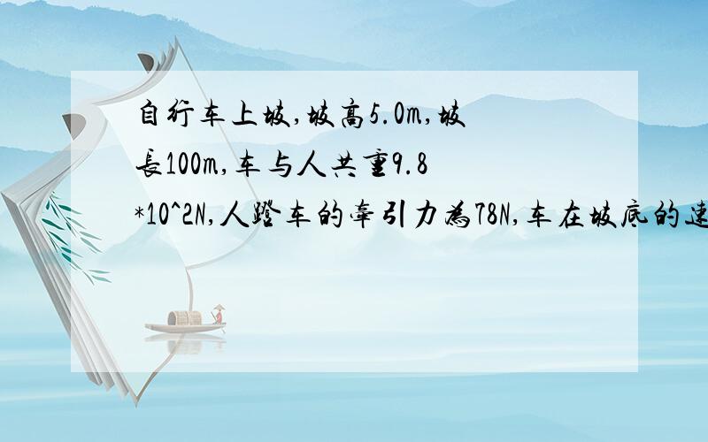 自行车上坡,坡高5.0m,坡长100m,车与人共重9.8*10^2N,人蹬车的牵引力为78N,车在坡底的速度为5.0m/s,到坡顶时的速度为3.0m/s.问： 1.上坡过程中,自行车克服摩擦阻力做了多少功?2.如果人不用力蹬车,