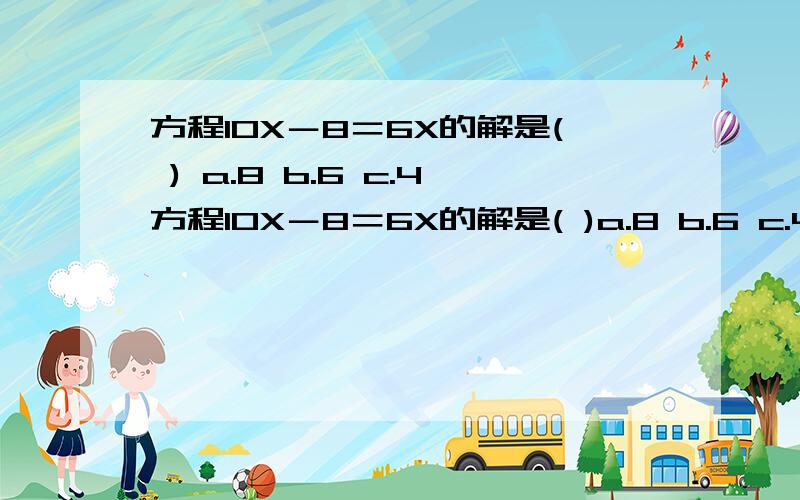 方程10X－8＝6X的解是( ) a.8 b.6 c.4方程10X－8＝6X的解是( )a.8 b.6 c.4 d.2