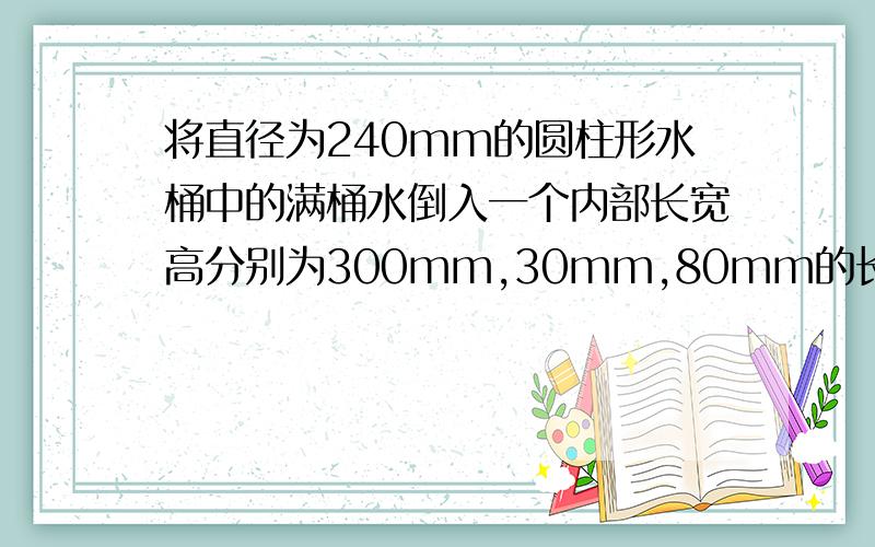 将直径为240mm的圆柱形水桶中的满桶水倒入一个内部长宽高分别为300mm,30mm,80mm的长方体铁盒中,正好倒满,求原水桶中的水高是多少?(π取3