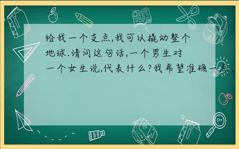 给我一个支点,我可以撬动整个地球.请问这句话,一个男生对一个女生说,代表什么?我希望准确一点、这代表什么?