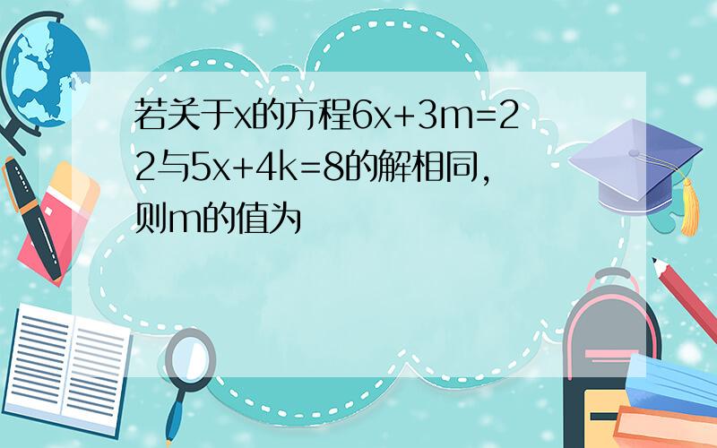 若关于x的方程6x+3m=22与5x+4k=8的解相同,则m的值为