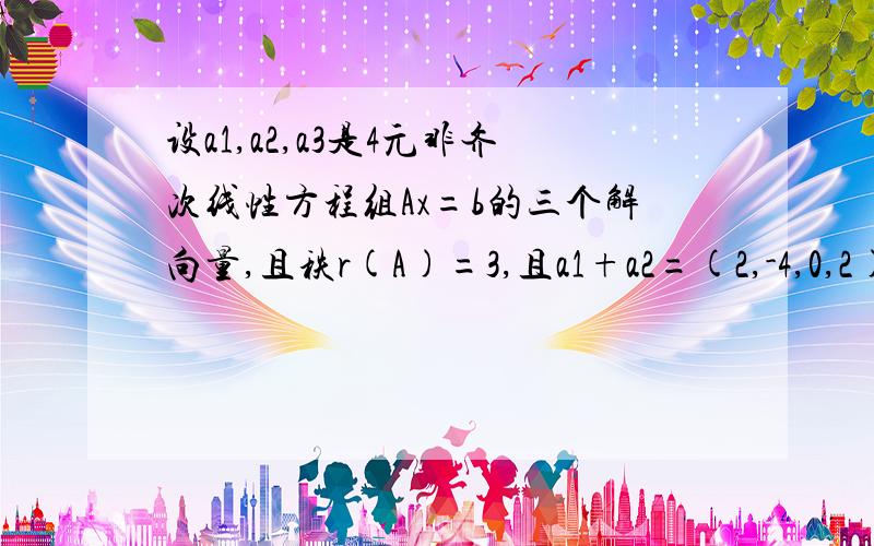 设a1,a2,a3是4元非齐次线性方程组Ax=b的三个解向量,且秩r(A)=3,且a1+a2=(2,-4,0,2)T,a2+2a3=(6,0,3,-9)T,求方程组Ax=B的通解.