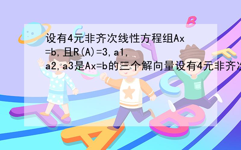 设有4元非齐次线性方程组Ax=b,且R(A)=3,a1,a2,a3是Ax=b的三个解向量设有4元非齐次线性方程组Ax=b,且R(A)=3,a1,a2,a3是Ax=b的三个解向量,其中a1=[2,0,0,3],a2+a3=[2,0,0,4]求Ax=b的通解.基础解系=a1-（a2+a3）/2 =[1,