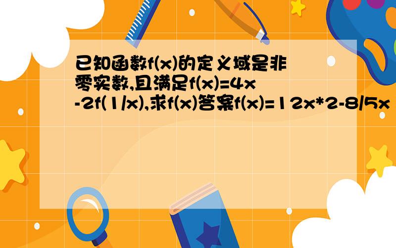 已知函数f(x)的定义域是非零实数,且满足f(x)=4x-2f(1/x),求f(x)答案f(x)=12x*2-8/5x