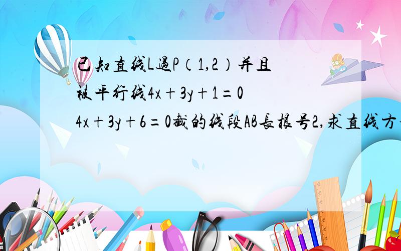 已知直线L过P（1,2）并且被平行线4x+3y+1=0 4x+3y+6=0截的线段AB长根号2,求直线方程.