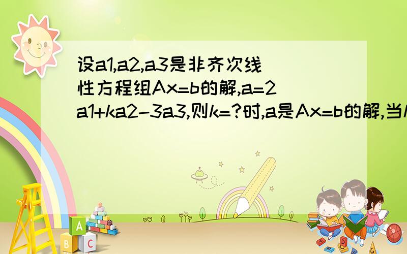 设a1,a2,a3是非齐次线性方程组Ax=b的解,a=2a1+ka2-3a3,则k=?时,a是Ax=b的解,当k=?时,a是对应的齐次线性方程组Ax=0的解 急!