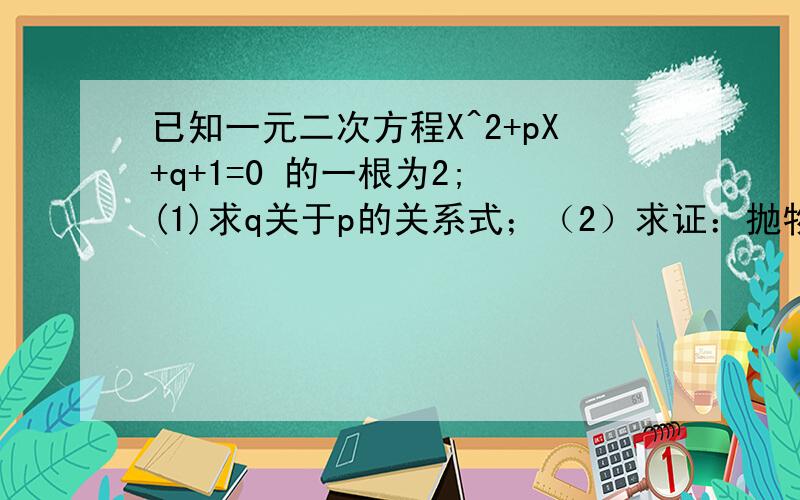 已知一元二次方程X^2+pX+q+1=0 的一根为2; (1)求q关于p的关系式；（2）求证：抛物线y=x^2+px+q 与x轴有两个`