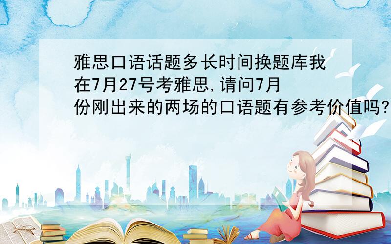 雅思口语话题多长时间换题库我在7月27号考雅思,请问7月份刚出来的两场的口语题有参考价值吗?尤其是part 2的话题是不是就基本在这些里出?