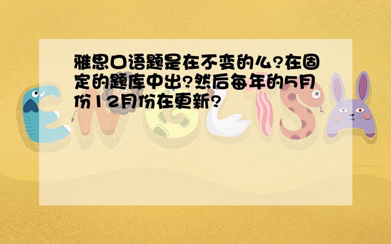 雅思口语题是在不变的么?在固定的题库中出?然后每年的5月份12月份在更新?