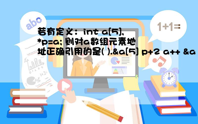 若有定义：int a[5],*p=a; 则对a数组元素地址正确引用的是( ).&a[5] p+2 a++ &a