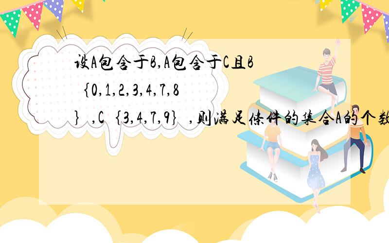 设A包含于B,A包含于C且B｛0,1,2,3,4,7,8｝,C｛3,4,7,9｝,则满足条件的集合A的个数是几个