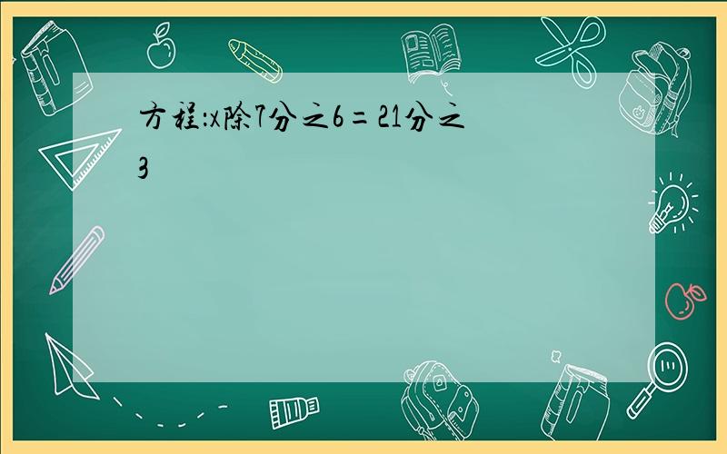 方程：x除7分之6=21分之3