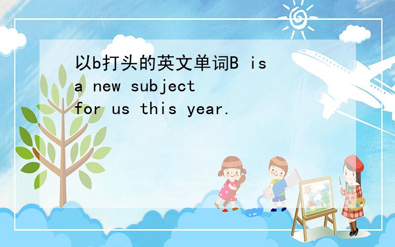 以b打头的英文单词B is a new subject for us this year.