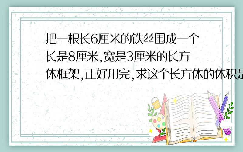 把一根长6厘米的铁丝围成一个长是8厘米,宽是3厘米的长方体框架,正好用完,求这个长方体的体积是多少?把一根长64厘米.. 算式