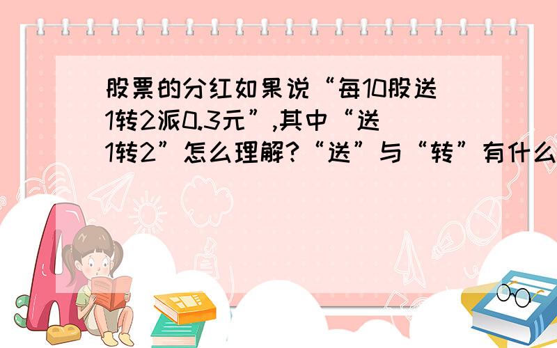 股票的分红如果说“每10股送1转2派0.3元”,其中“送1转2”怎么理解?“送”与“转”有什么本质区别吗?其中“送1转2”怎么理解?“送”与“转”有什么本质区别吗?