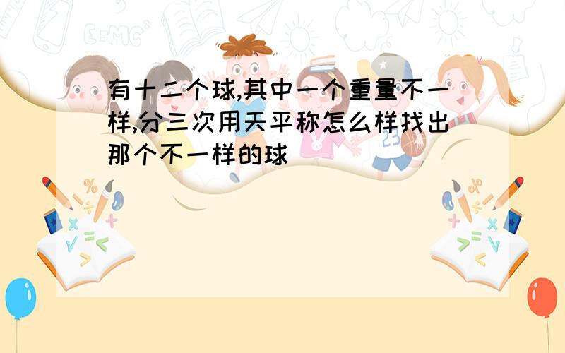 有十二个球,其中一个重量不一样,分三次用天平称怎么样找出那个不一样的球