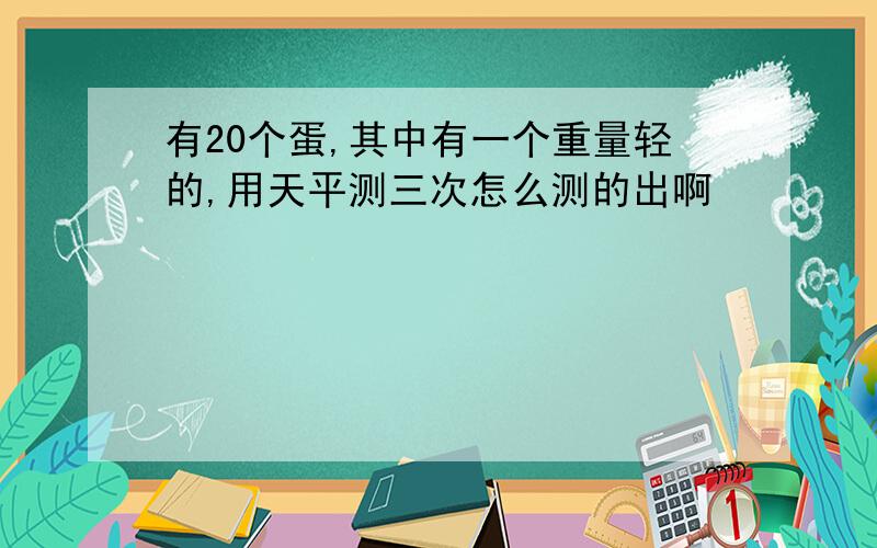 有20个蛋,其中有一个重量轻的,用天平测三次怎么测的出啊