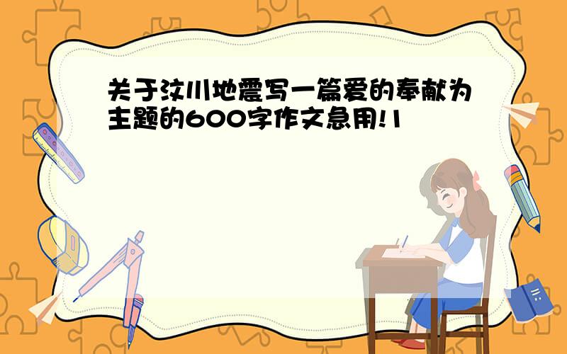 关于汶川地震写一篇爱的奉献为主题的600字作文急用!1