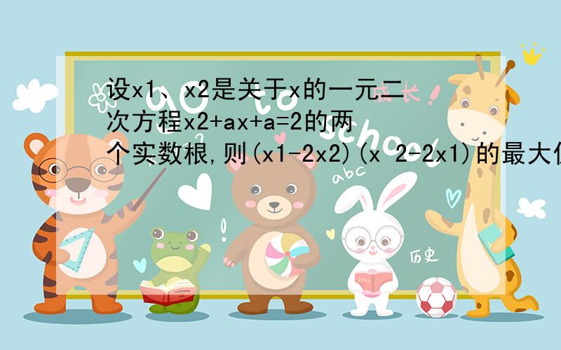 设x1、x2是关于x的一元二次方程x2+ax+a=2的两个实数根,则(x1-2x2)(x 2-2x1)的最大值为多少?很遗憾，1f的答案是错误的正确答案是{负六十三分之八}请问谁知道过程