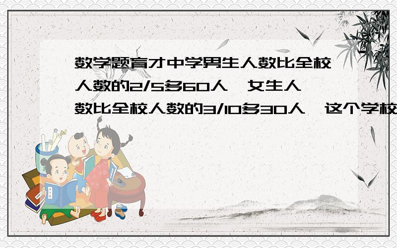 数学题育才中学男生人数比全校人数的2/5多60人,女生人数比全校人数的3/10多30人,这个学校共有多少人