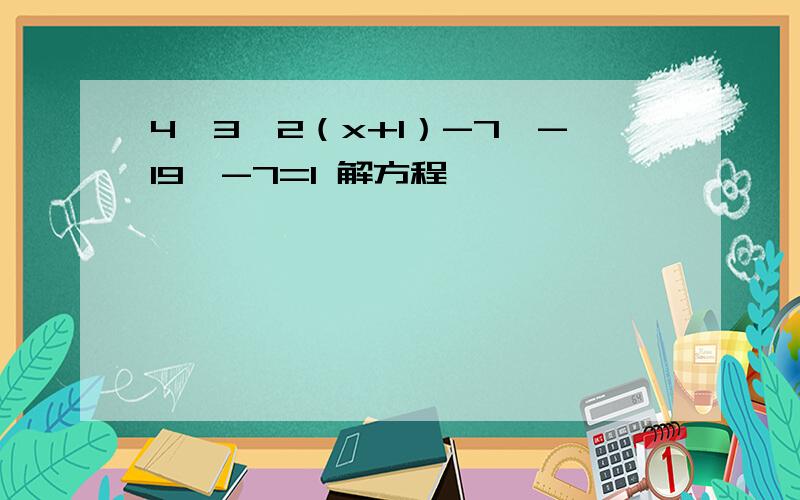 4{3【2（x+1）-7】-19}-7=1 解方程,