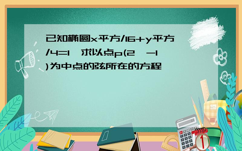 已知椭圆x平方/16+y平方/4=1,求以点p(2,-1)为中点的弦所在的方程