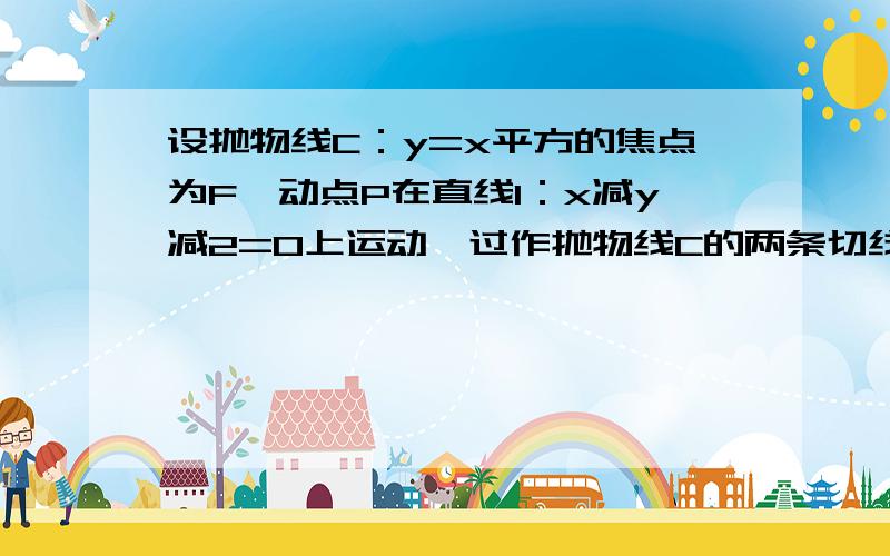 设抛物线C：y=x平方的焦点为F,动点P在直线l：x减y减2=0上运动,过作抛物线C的两条切线PA、PB,且与抛物线C分别相切于A、B两点.（1）求三角形APB的重心G的轨迹方程（2）证明角PFA=角PFB是Y=(X的平