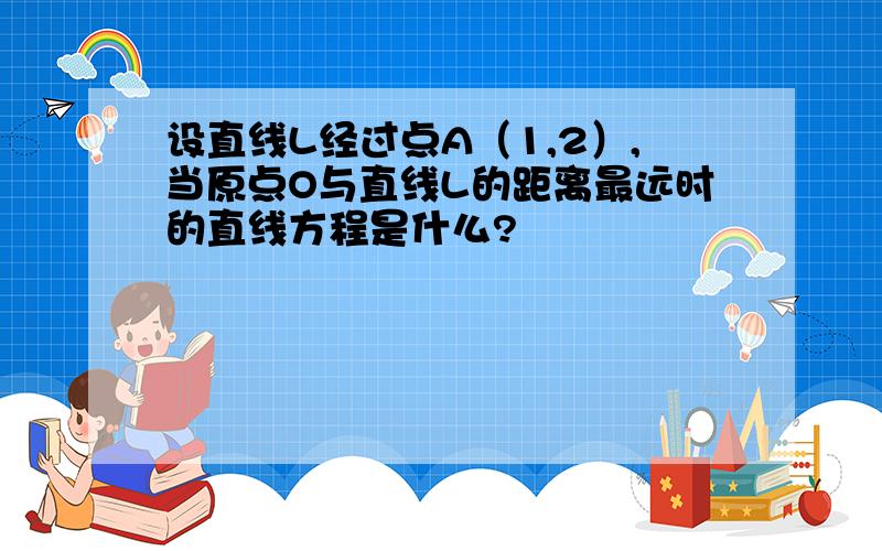 设直线L经过点A（1,2）,当原点O与直线L的距离最远时的直线方程是什么?