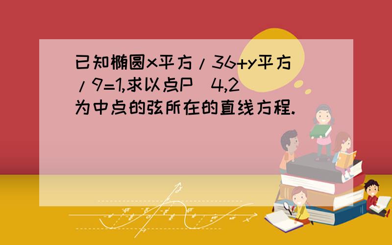 已知椭圆x平方/36+y平方/9=1,求以点P（4,2）为中点的弦所在的直线方程.