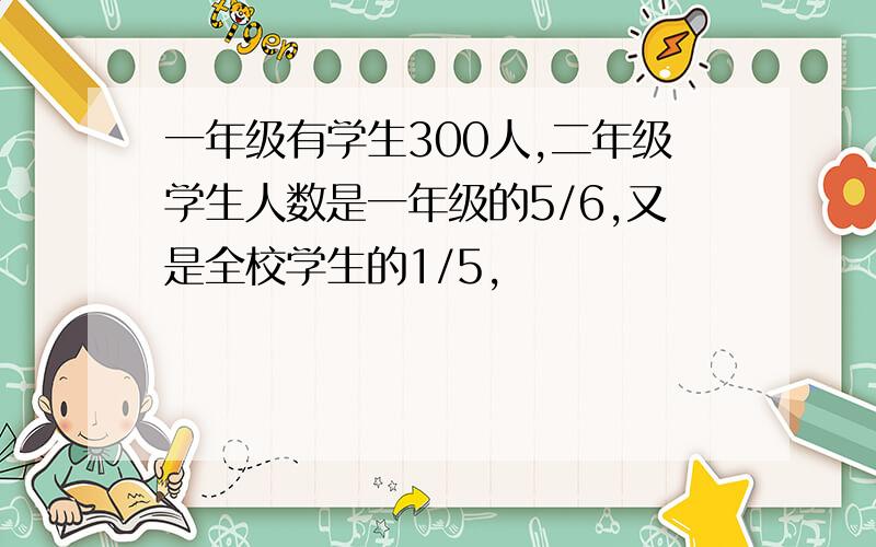 一年级有学生300人,二年级学生人数是一年级的5/6,又是全校学生的1/5,