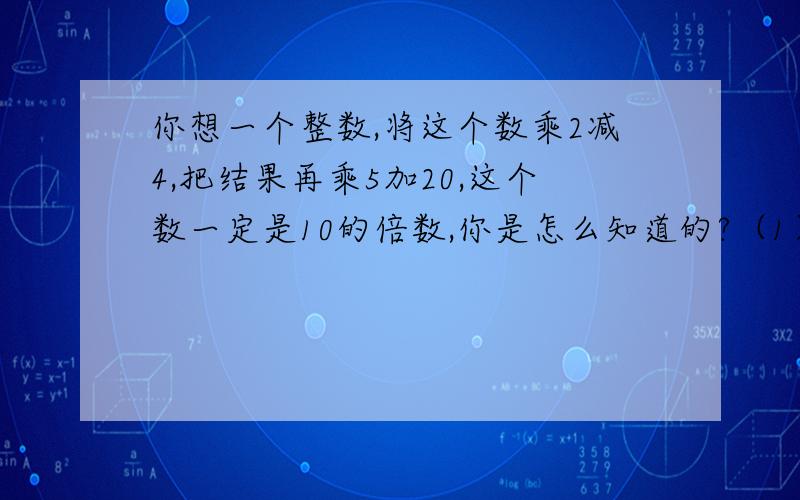 你想一个整数,将这个数乘2减4,把结果再乘5加20,这个数一定是10的倍数,你是怎么知道的?（1）请你想一个整数,验证上述的结论.（2）请你解释其中的奥秘.