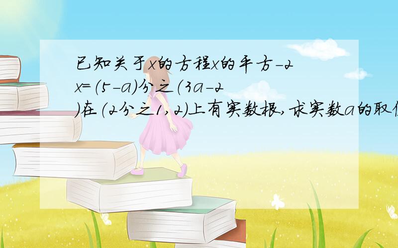 已知关于x的方程x的平方-2x=（5-a）分之（3a-2）在（2分之1,2）上有实数根,求实数a的取值范围