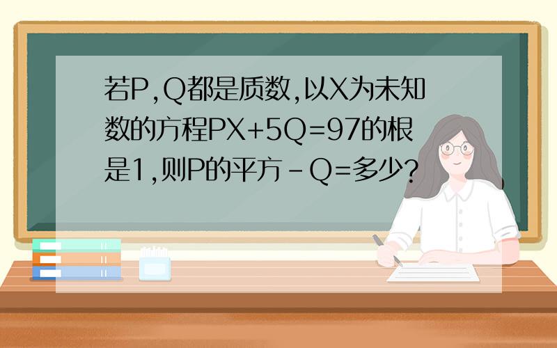 若P,Q都是质数,以X为未知数的方程PX+5Q=97的根是1,则P的平方-Q=多少?