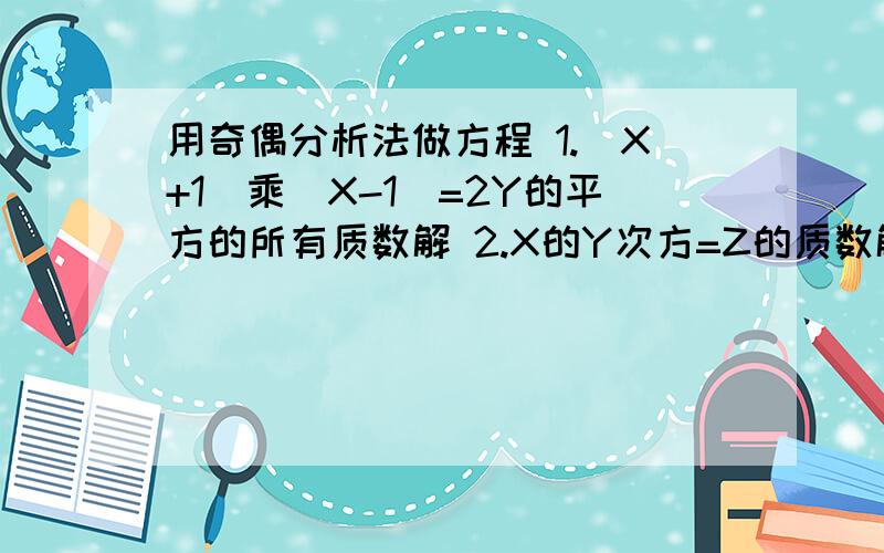 用奇偶分析法做方程 1.（X+1)乘（X-1）=2Y的平方的所有质数解 2.X的Y次方=Z的质数解