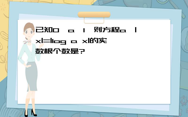 已知0＜a＜1,则方程a^|x|=|log a x|的实数根个数是?