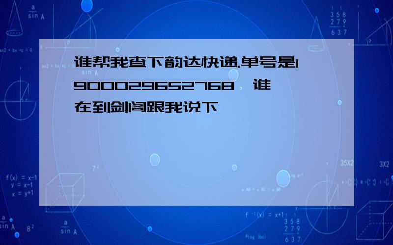 谁帮我查下韵达快递.单号是1900029652768,谁在到剑阁跟我说下,